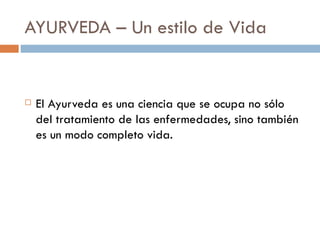 AYURVEDA – Un estilo de Vida


   El Ayurveda es una ciencia que se ocupa no sólo
    del tratamiento de las enfermedades, sino también
    es un modo completo vida.
 