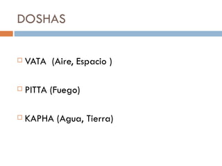 DOSHAS

   VATA (Aire, Espacio )

   PITTA (Fuego)

   KAPHA (Agua, Tierra)
 