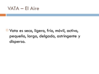 VATA – El Aire


   Vata es seco, ligero, frío, móvil, activo,
    pequeño, largo, delgado, astringente y
    disperso.
 