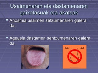 Usaimenaren eta dastamenaren
gaixotasuak eta akatsak
 Anosmia usaimen setzumenaren galera
da.

 Ageusia dastamen sentzumenaren galera
da.

 