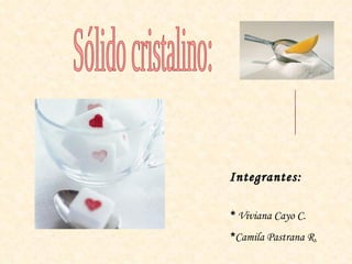 Sólido cristalino: El  azúcar Integrantes: *  Viviana Cayo C. * Camila Pastrana R. 