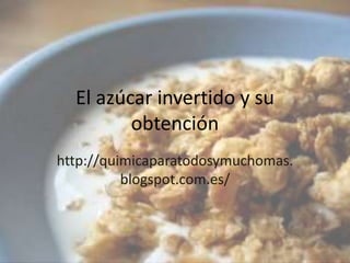 El azúcar invertido y su
         obtención
http://quimicaparatodosymuchomas.
          blogspot.com.es/
 
