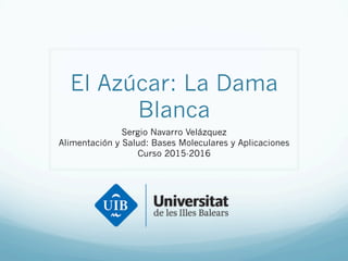 El Azúcar: La Dama
Blanca
Sergio Navarro Velázquez
Alimentación y Salud: Bases Moleculares y Aplicaciones
Curso 2015-2016
 