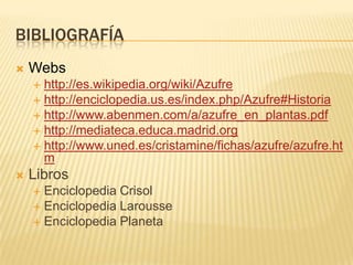 BibliografíaWebshttp://es.wikipedia.org/wiki/Azufrehttp://enciclopedia.us.es/index.php/Azufre#Historiahttp://www.abenmen.com/a/azufre_en_plantas.pdfhttp://mediateca.educa.madrid.orghttp://www.uned.es/cristamine/fichas/azufre/azufre.htmLibrosEnciclopedia CrisolEnciclopedia LarousseEnciclopedia Planeta