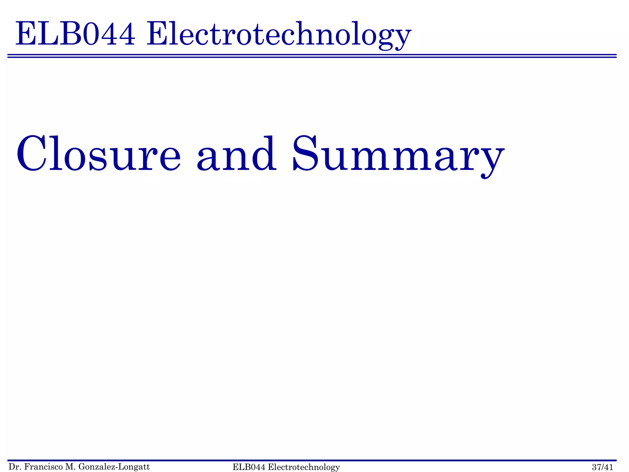 Dr. Francisco M. Gonzalez-Longatt 37/41ELB044 Electrotechnology
ELB044 Electrotechnology
Closure and Summary
 