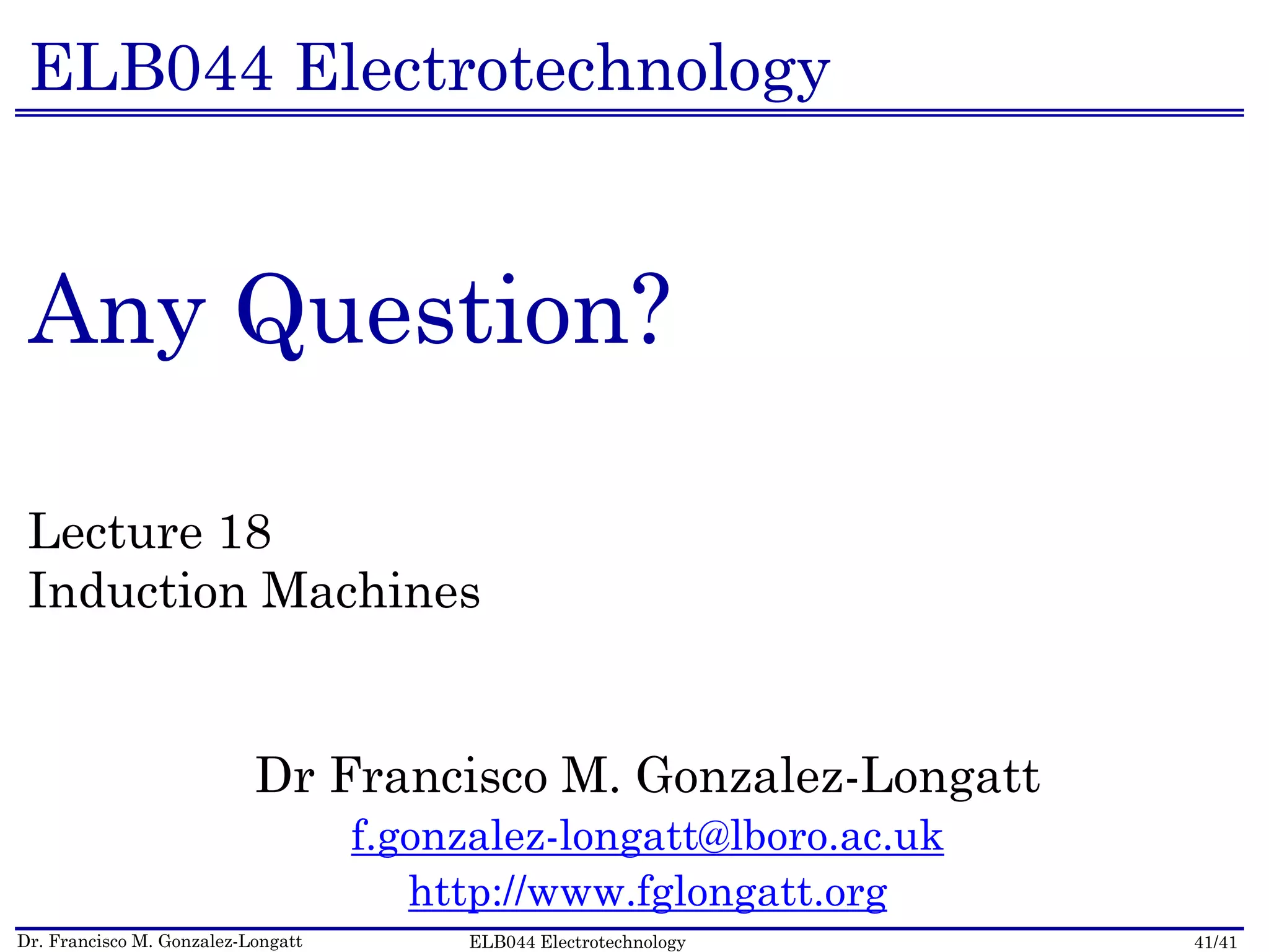 Dr. Francisco M. Gonzalez-Longatt 41/41ELB044 Electrotechnology
ELB044 Electrotechnology
Any Question?
Lecture 18
Induction Machines
Dr Francisco M. Gonzalez-Longatt
f.gonzalez-longatt@lboro.ac.uk
http://www.fglongatt.org
 