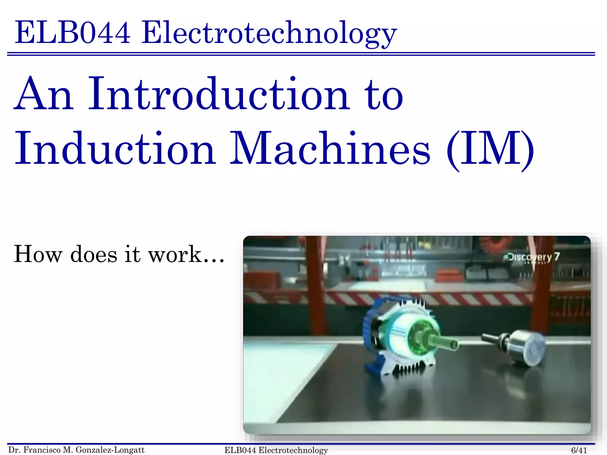 Dr. Francisco M. Gonzalez-Longatt 6/41ELB044 Electrotechnology
ELB044 Electrotechnology
An Introduction to
Induction Machines (IM)
How does it work…
 