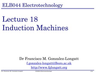 Dr. Francisco M. Gonzalez-Longatt 1/41ELB044 Electrotechnology
ELB044 Electrotechnology
Lecture 18
Induction Machines
Dr Francisco M. Gonzalez-Longatt
f.gonzalez-longatt@lboro.ac.uk
http://www.fglongatt.org
 