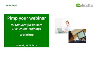eLBa 2012




 Pimp your webinar
    90 Minuten für bessere
     Live-Online-Trainings
            Workshop


        Rostock, 21.06.2012
 