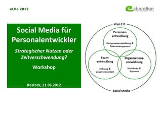 eLBa 2012




 Social Media für
Personalentwickler
  Strategischer Nutzen oder
     Zeitverschwendung?
            Workshop


        Rostock, 21.06.2012
 