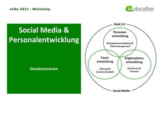 eLBa 2012 - Workshop




   Social Media &
Personalentwicklung


          Einsatzszenarien
 