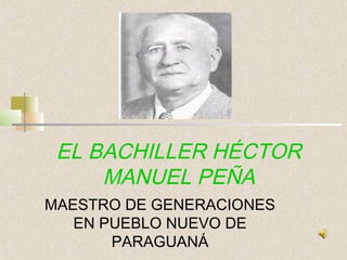 EL BACHILLER HÉCTOR
     MANUEL PEÑA
MAESTRO DE GENERACIONES
   EN PUEBLO NUEVO DE
       PARAGUANÁ
 