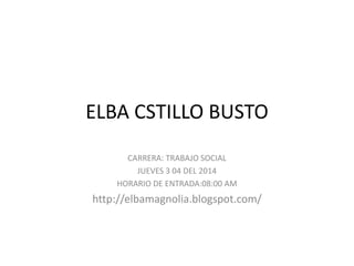 ELBA CSTILLO BUSTO
CARRERA: TRABAJO SOCIAL
JUEVES 3 04 DEL 2014
HORARIO DE ENTRADA:08:00 AM
http://elbamagnolia.blogspot.com/
 