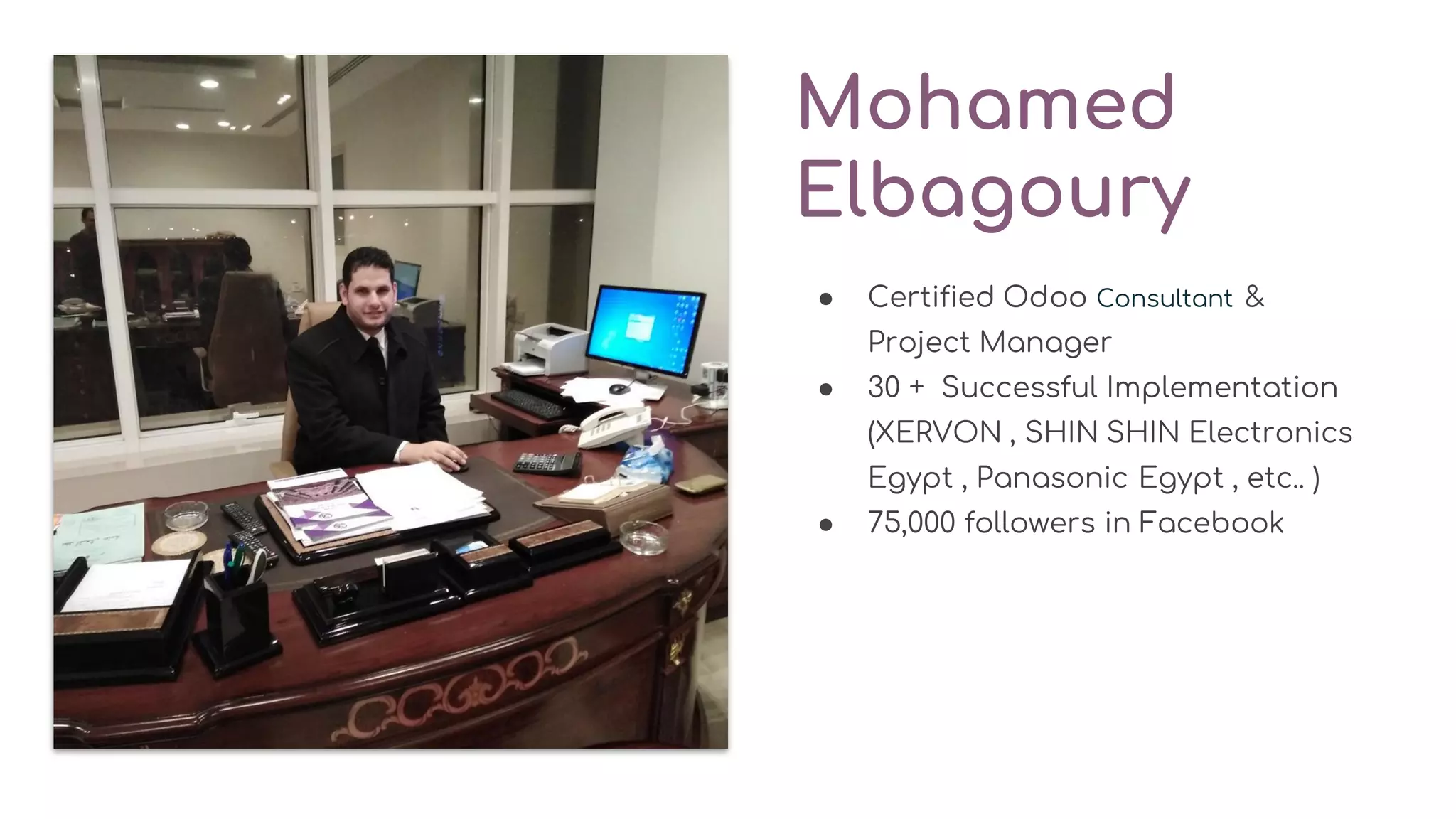 Mohamed
Elbagoury
● Certified Odoo Consultant &
Project Manager
● 30 + Successful Implementation
(XERVON , SHIN SHIN Electronics
Egypt , Panasonic Egypt , etc.. )
● 75,000 followers in Facebook
 