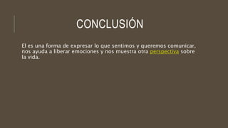 CONCLUSIÓN
El es una forma de expresar lo que sentimos y queremos comunicar,
nos ayuda a liberar emociones y nos muestra otra perspectiva sobre
la vida.
 