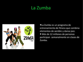 La Zumba 
El ●La Zumba es un programa de 
entrenamiento de fitness que combina 
elementos de aeróbic y danza jazz. 
● Más de 12 millones de personas 
participan semanalmente en clases de 
Zumba. 
