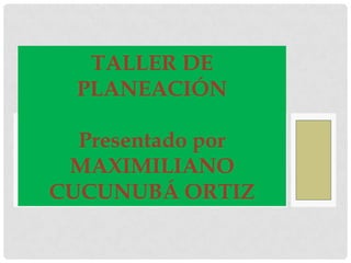 TALLER DE
  PLANEACIÓN

  Presentado por
 MAXIMILIANO
CUCUNUBÁ ORTIZ
 