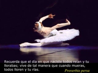 Recuerda que el día en que naciste todos reían y tu llorabas; vive de tal manera que cuando mueras, todos lloren y tu rías. Proverbio persa 