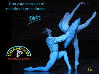 Con este mensaje te mando un gran abrazo. Fin Esteban CHAMPION PRODUCCIONES 