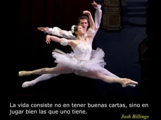 La vida consiste no en tener buenas cartas, sino en jugar bien las que uno tiene.  Josh Billings 