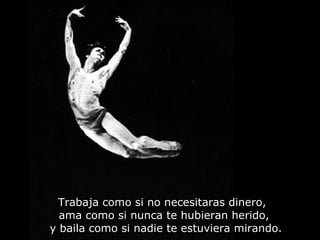 Tr a baja como si no necesitaras dinero,  ama como si nunca te hubieran herido,  y baila como si nadie te estuviera mirando. 