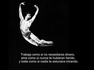 Tr a baja como si no necesitaras dinero,  ama como si nunca te hubieran herido,  y baila como si nadie te estuviera mirando. 
