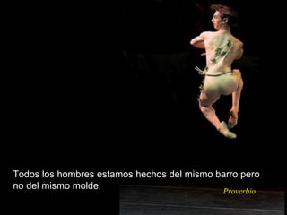 Todos los hombres estamos hechos del mismo barro pero no del mismo molde. Proverbio 