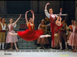 El tiempo que uno pasa riendo, es tiempo que pasa con los dioses.  Proverbio 