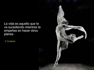 La vida es aquello que te va sucediendo mientras te empeñas en hacer otros planes.  J. Lennon 