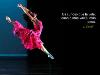 Es curioso que la vida, cuanto más vacía, más pesa.   L. Daudi 