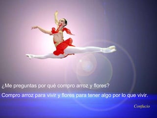 Confucio ¿Me preguntas por qué compro arroz y flores?  Compro arroz para vivir y flores para tener algo por lo que vivir. 