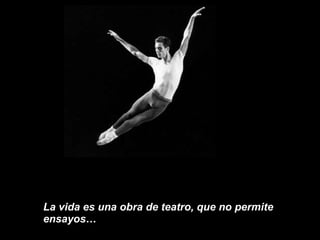 La vida es una obra de teatro, que no permite ensayos…  