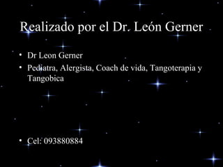 Realizado por el Dr. León Gerner
• Dr Leon Gerner
• Pediatra, Alergista, Coach de vida, Tangoterapia y
  Tangobica




• Cel: 093880884
 