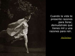 Cuando la vida te presente razones para llorar, demuéstrale que tienes mil y una   razones para reír.   Anónimo 
