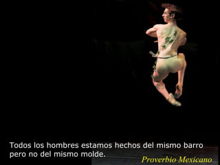 Todos los hombres estamos hechos del mismo barro
pero no del mismo molde.
                                Proverbio Mexicano
 