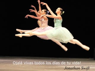 Ojalá vivas todos los días de tu vida!
                            Jonathan Swift
 