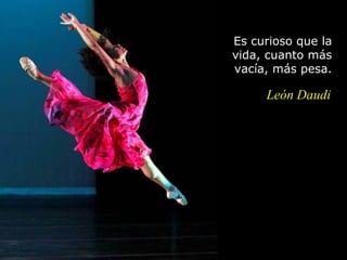 Es curioso que la
vida, cuanto más
vacía, más pesa.

     León Daudi
 