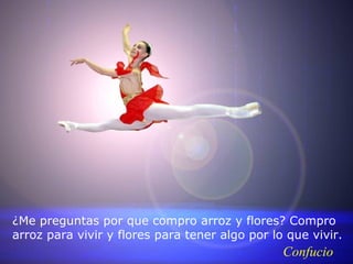 ¿Me preguntas por que compro arroz y flores? Compro
arroz para vivir y flores para tener algo por lo que vivir.
                                                Confucio
 