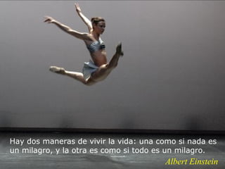 Hay dos maneras de vivir la vida: una como si nada es
un milagro, y la otra es como si todo es un milagro.
                                       Albert Einstein
 