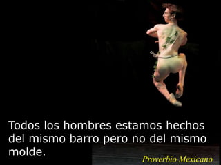 Todos los hombres estamos hechos
del mismo barro pero no del mismo
molde.
Proverbio Mexicano
 