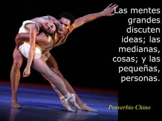 Las mentes
grandes
discuten
ideas; las
medianas,
cosas; y las
pequeñas,
personas.
Proverbio Chino
 