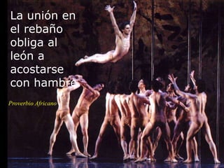 La unión en
el rebaño
obliga al
león a
acostarse
con hambre.
Proverbio Africano
 