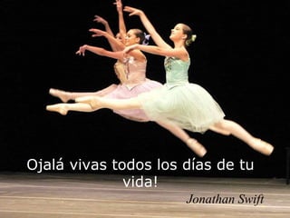 Ojalá vivas todos los días de tu
vida!
Jonathan Swift
 