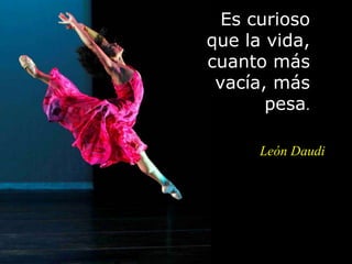 Es curioso
que la vida,
cuanto más
vacía, más
pesa.
León Daudi
 