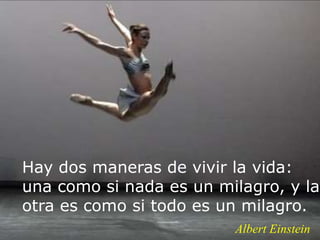 Albert Einstein
Hay dos maneras de vivir la vida:
una como si nada es un milagro, y la
otra es como si todo es un milagro.
 