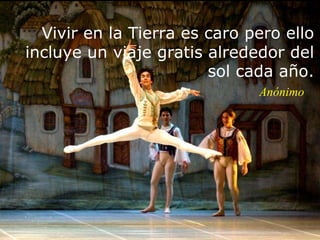 Vivir en la Tierra es caro pero ello
incluye un viaje gratis alrededor del
sol cada año.
Anónimo
 