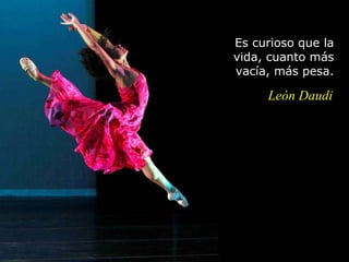 Es curioso que la vida, cuanto más vacía, más pesa.   León Daudi 