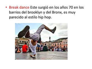 • Break dance Este surgió en los años 70 en los
barrios del brooklyn y del Bronx, es muy
parecido al estilo hip hop.
 