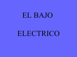 EL BAJO

ELECTRICO
 