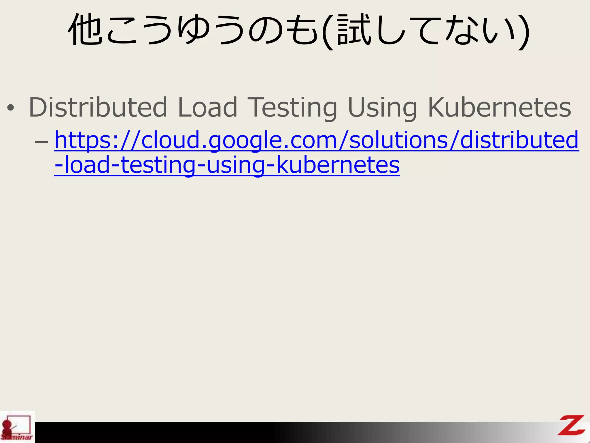他こうゆうのも(試してない)
• Distributed Load Testing Using Kubernetes
– https://cloud.google.com/solutions/distributed
-load-testing-using-kubernetes
 